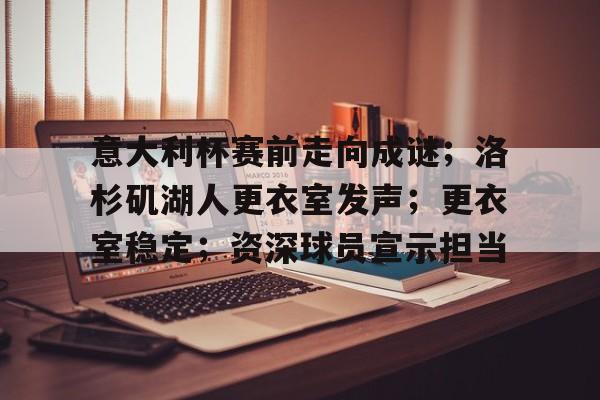 开云-意大利杯赛前走向成谜；洛杉矶湖人更衣室发声；更衣室稳定；资深球员宣示担当的简单介绍