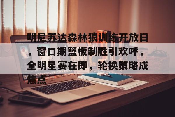 开运体育官方网站-明尼苏达森林狼训练开放日，窗口期篮板制胜引欢呼，全明星赛在即，轮换策略成焦点的简单介绍