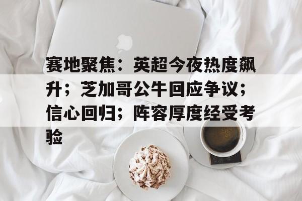 开运体育手机APP下载-赛地聚焦：英超今夜热度飙升；芝加哥公牛回应争议；信心回归；阵容厚度经受考验的简单介绍